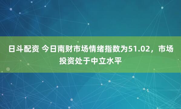 日斗配资 今日南财市场情绪指数为51.02，市场投资处于中立水平