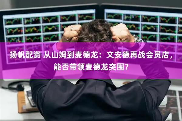 扬帆配资 从山姆到麦德龙：文安德再战会员店，能否带领麦德龙突围？